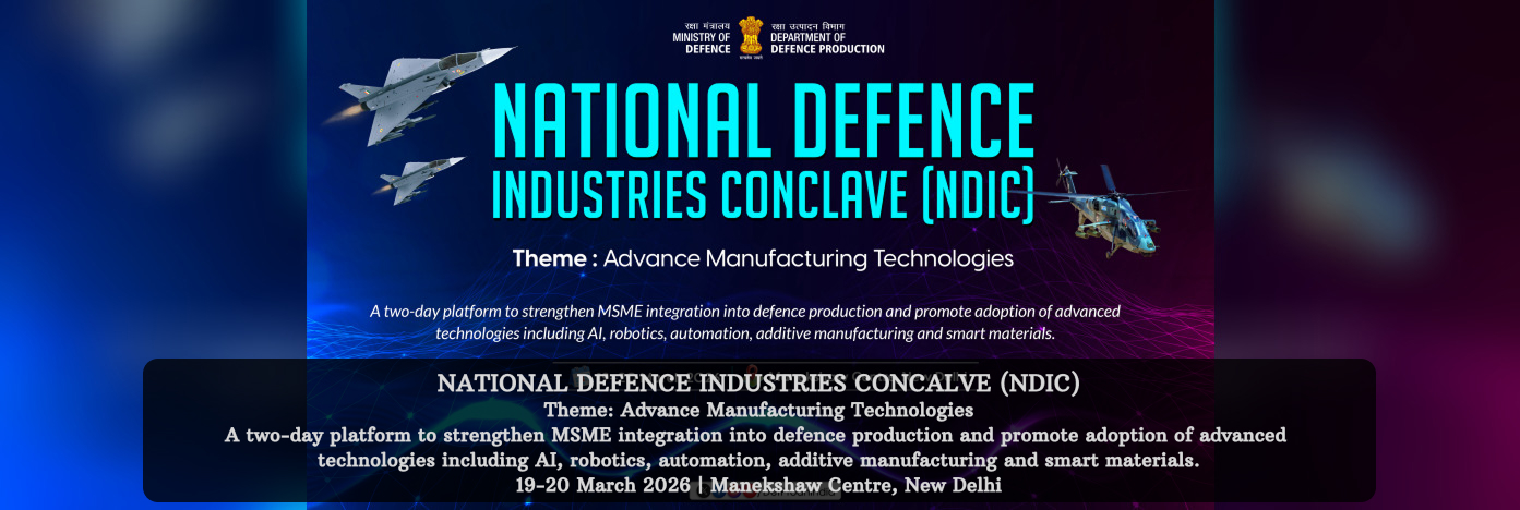 NATIONAL DEFENCE INDUSTRIES CONCALVE Theme: Advance Manufacturing Technologies A two platform to strengthen MSME integration into defence production and promote adoption of advanced technologies including AI, robotics, automation, additive manufacturing and smart materials, 19-20 march 2026 | Manekshaw Centre, New Delhi